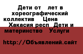 Дети от 6 лет в хореографический коллектив  › Цена ­ 1 500 - Хакасия респ. Дети и материнство » Услуги   